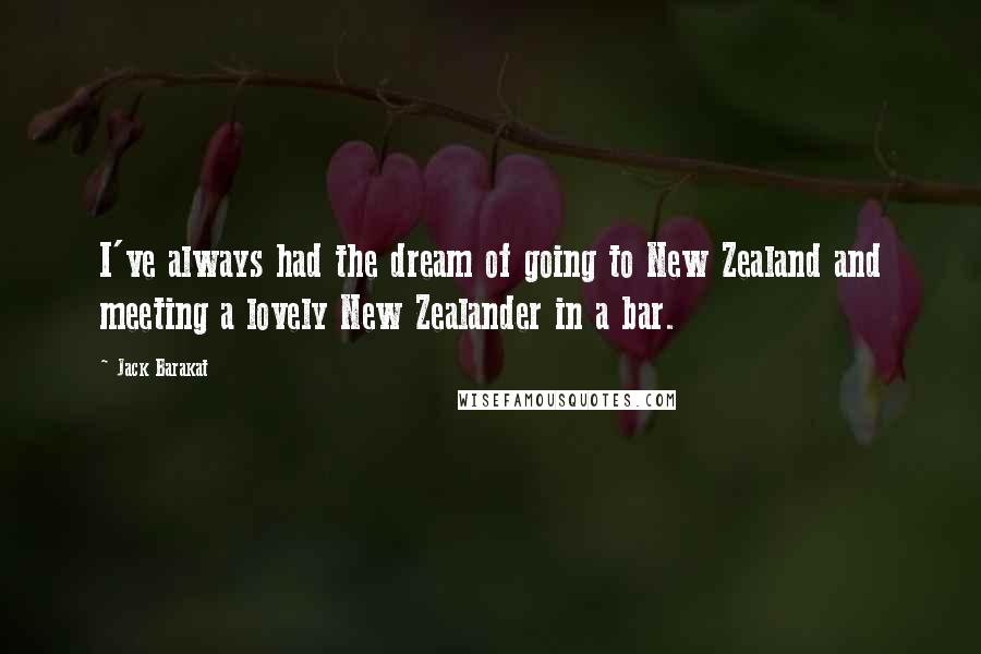 Jack Barakat Quotes: I've always had the dream of going to New Zealand and meeting a lovely New Zealander in a bar.