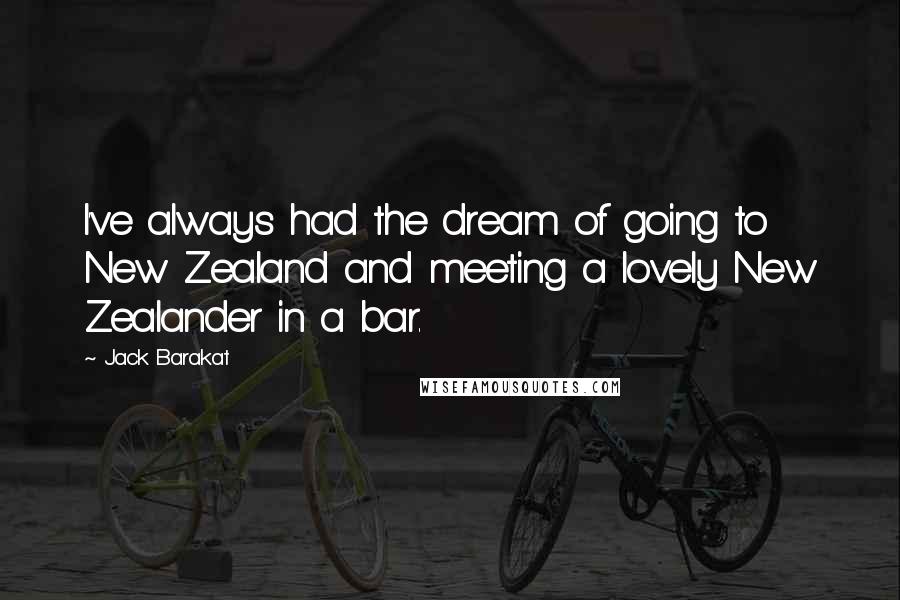 Jack Barakat Quotes: I've always had the dream of going to New Zealand and meeting a lovely New Zealander in a bar.