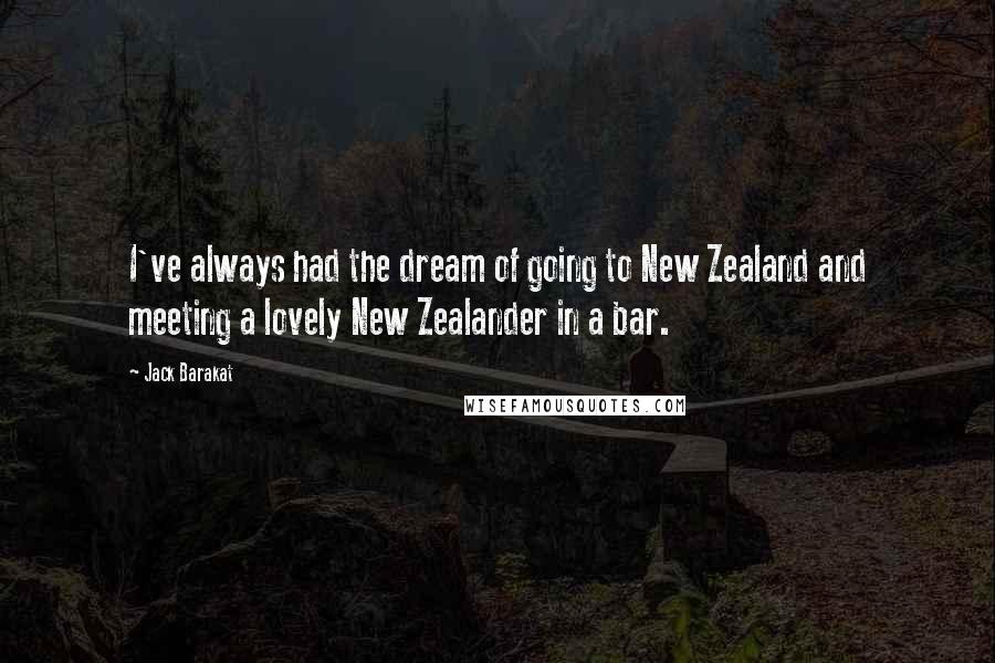 Jack Barakat Quotes: I've always had the dream of going to New Zealand and meeting a lovely New Zealander in a bar.