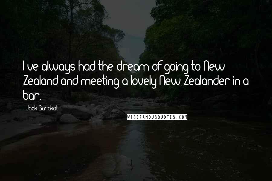 Jack Barakat Quotes: I've always had the dream of going to New Zealand and meeting a lovely New Zealander in a bar.