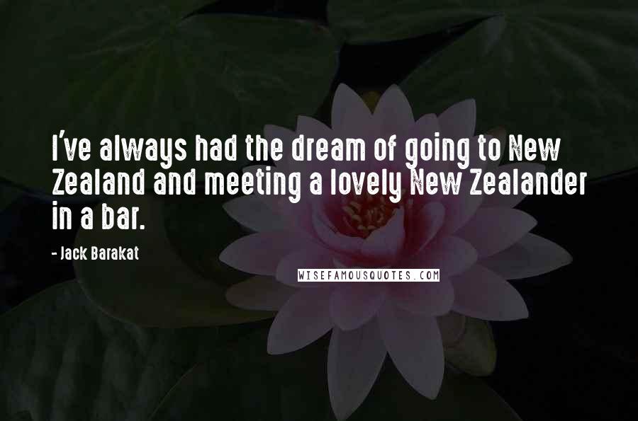 Jack Barakat Quotes: I've always had the dream of going to New Zealand and meeting a lovely New Zealander in a bar.