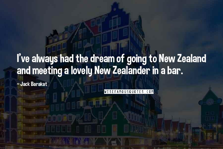 Jack Barakat Quotes: I've always had the dream of going to New Zealand and meeting a lovely New Zealander in a bar.