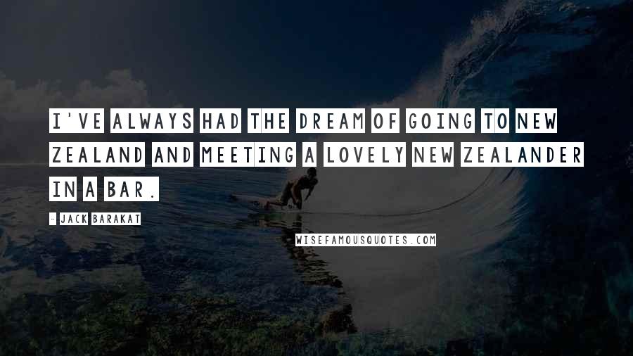 Jack Barakat Quotes: I've always had the dream of going to New Zealand and meeting a lovely New Zealander in a bar.