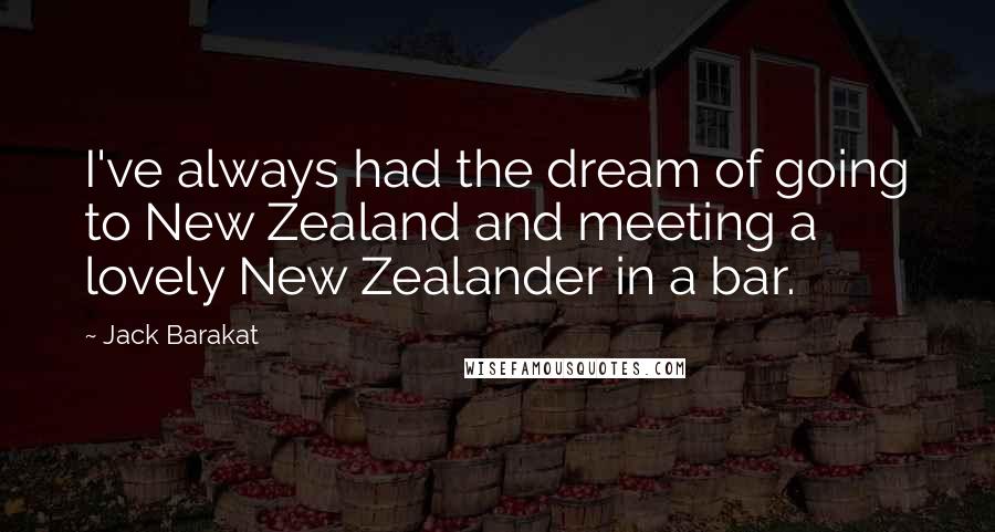 Jack Barakat Quotes: I've always had the dream of going to New Zealand and meeting a lovely New Zealander in a bar.