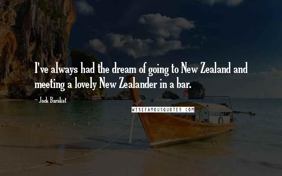 Jack Barakat Quotes: I've always had the dream of going to New Zealand and meeting a lovely New Zealander in a bar.