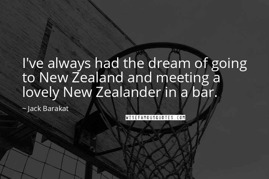 Jack Barakat Quotes: I've always had the dream of going to New Zealand and meeting a lovely New Zealander in a bar.