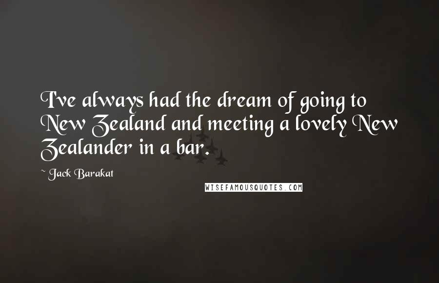 Jack Barakat Quotes: I've always had the dream of going to New Zealand and meeting a lovely New Zealander in a bar.