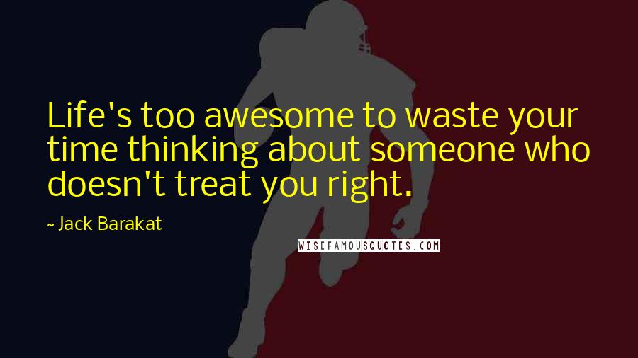 Jack Barakat Quotes: Life's too awesome to waste your time thinking about someone who doesn't treat you right.