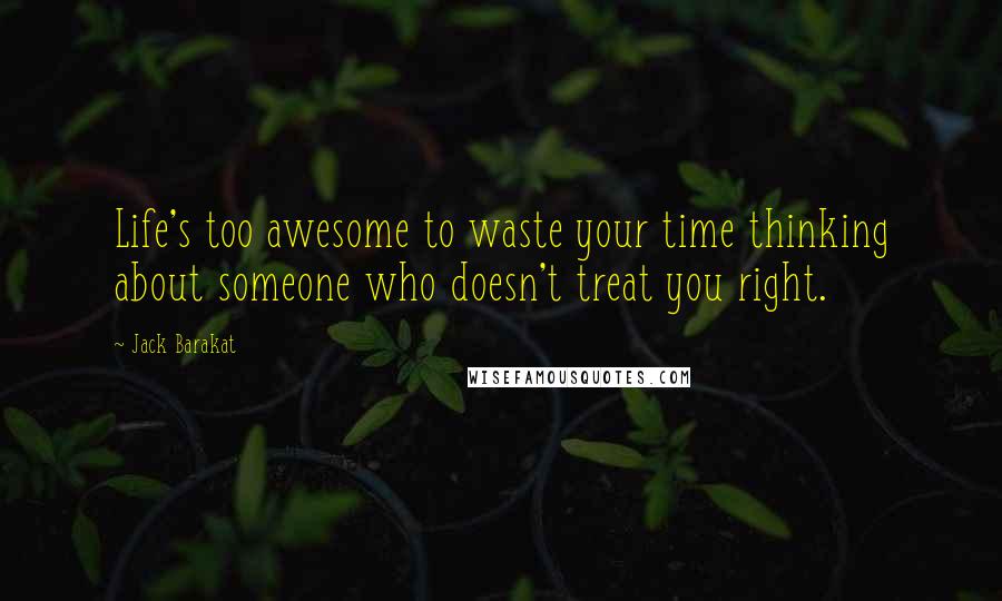 Jack Barakat Quotes: Life's too awesome to waste your time thinking about someone who doesn't treat you right.