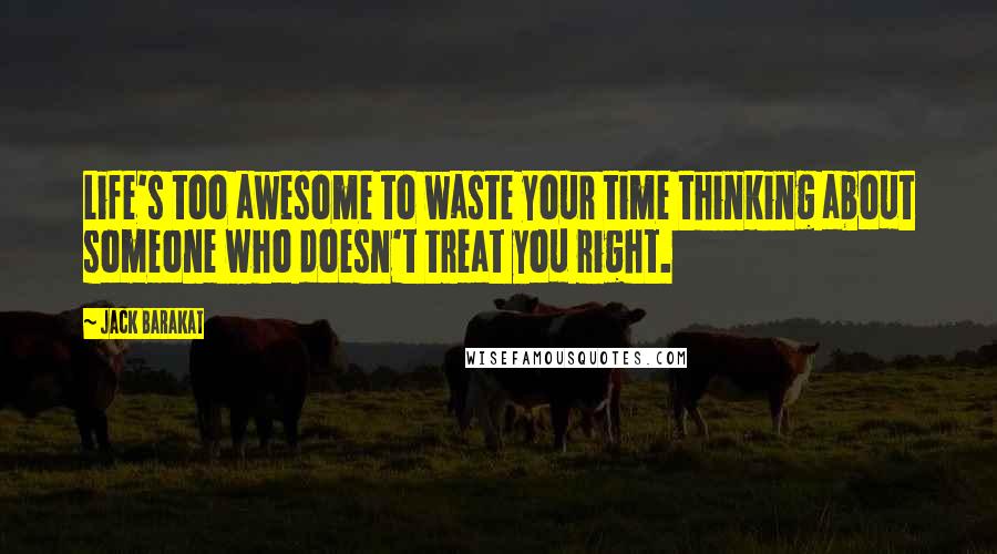Jack Barakat Quotes: Life's too awesome to waste your time thinking about someone who doesn't treat you right.