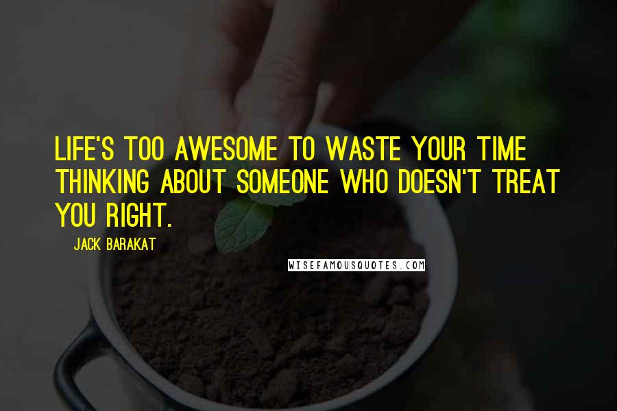 Jack Barakat Quotes: Life's too awesome to waste your time thinking about someone who doesn't treat you right.