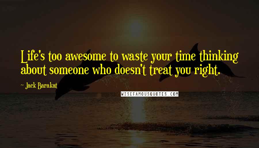 Jack Barakat Quotes: Life's too awesome to waste your time thinking about someone who doesn't treat you right.