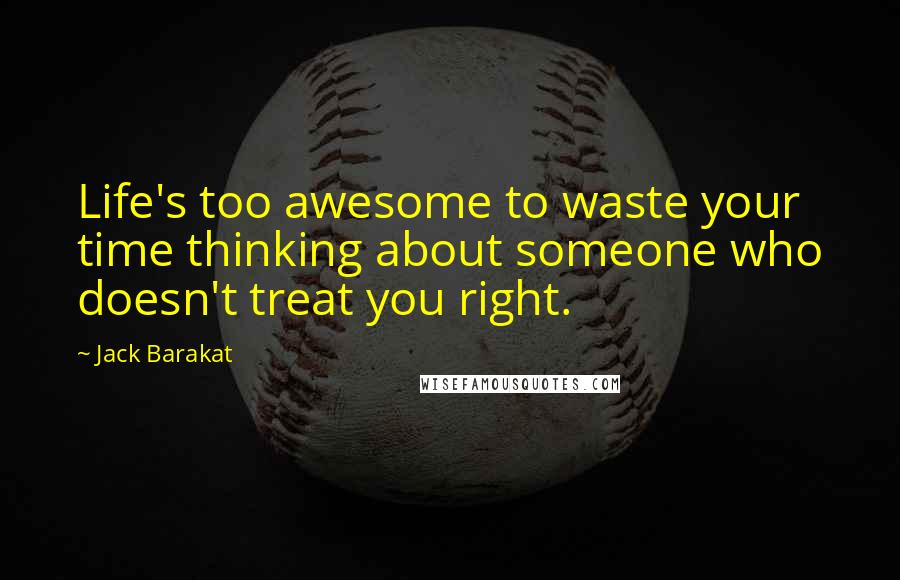 Jack Barakat Quotes: Life's too awesome to waste your time thinking about someone who doesn't treat you right.