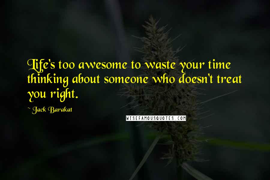 Jack Barakat Quotes: Life's too awesome to waste your time thinking about someone who doesn't treat you right.
