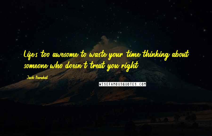 Jack Barakat Quotes: Life's too awesome to waste your time thinking about someone who doesn't treat you right.