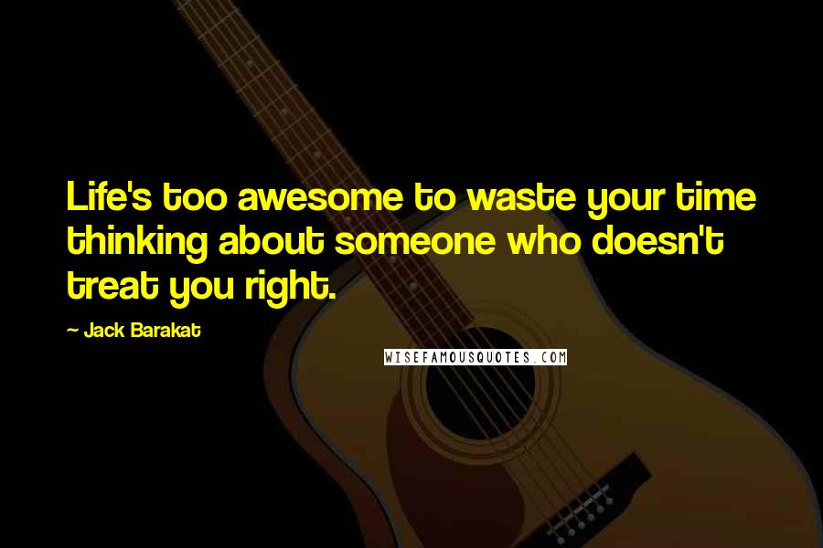 Jack Barakat Quotes: Life's too awesome to waste your time thinking about someone who doesn't treat you right.