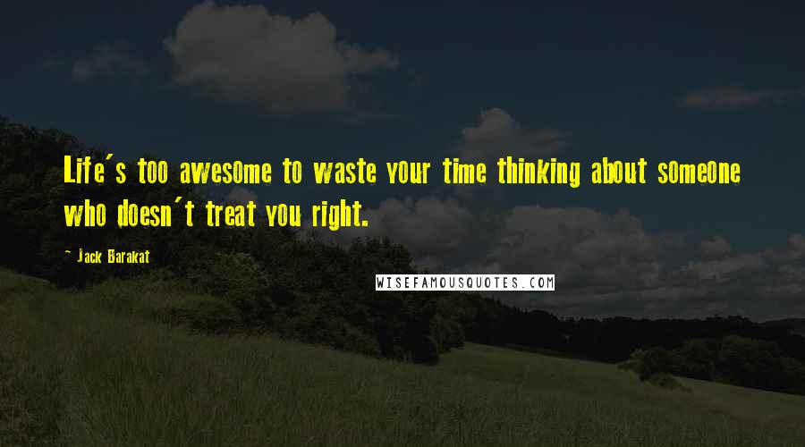 Jack Barakat Quotes: Life's too awesome to waste your time thinking about someone who doesn't treat you right.