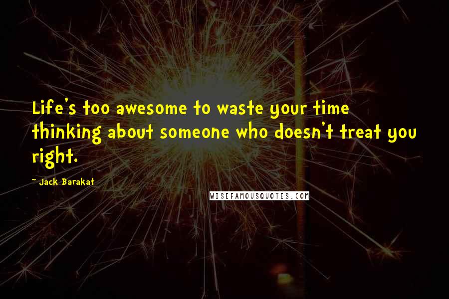 Jack Barakat Quotes: Life's too awesome to waste your time thinking about someone who doesn't treat you right.