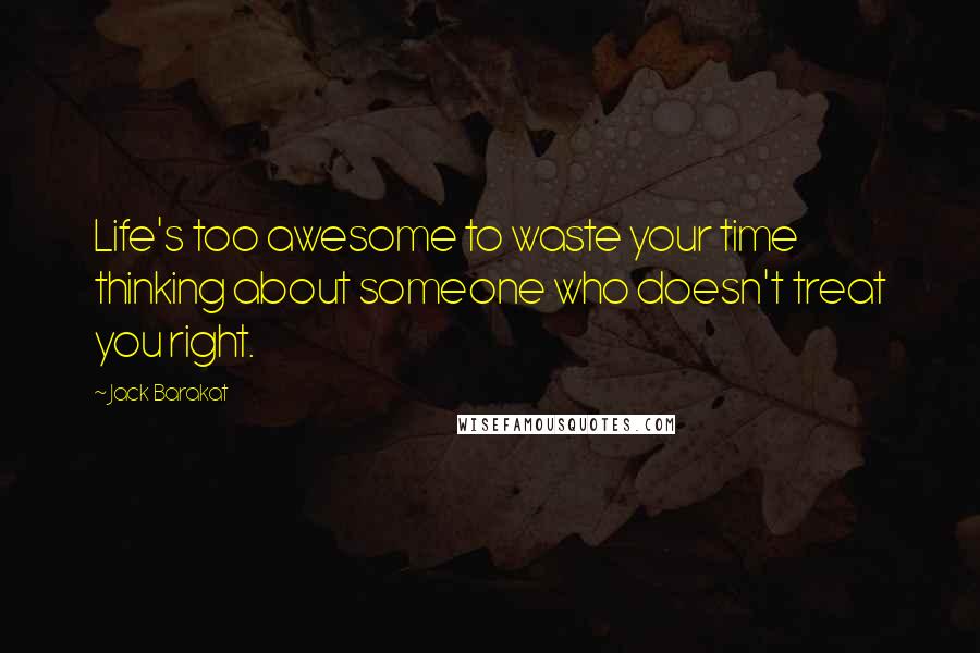 Jack Barakat Quotes: Life's too awesome to waste your time thinking about someone who doesn't treat you right.