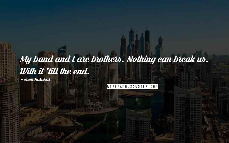 Jack Barakat Quotes: My band and I are brothers. Nothing can break us. With it 'till the end.