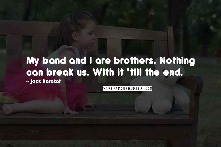 Jack Barakat Quotes: My band and I are brothers. Nothing can break us. With it 'till the end.