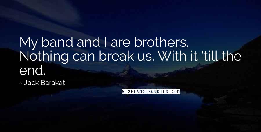 Jack Barakat Quotes: My band and I are brothers. Nothing can break us. With it 'till the end.