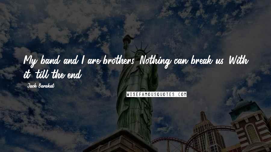 Jack Barakat Quotes: My band and I are brothers. Nothing can break us. With it 'till the end.