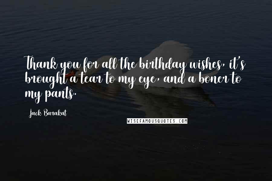 Jack Barakat Quotes: Thank you for all the birthday wishes, it's brought a tear to my eye, and a boner to my pants.