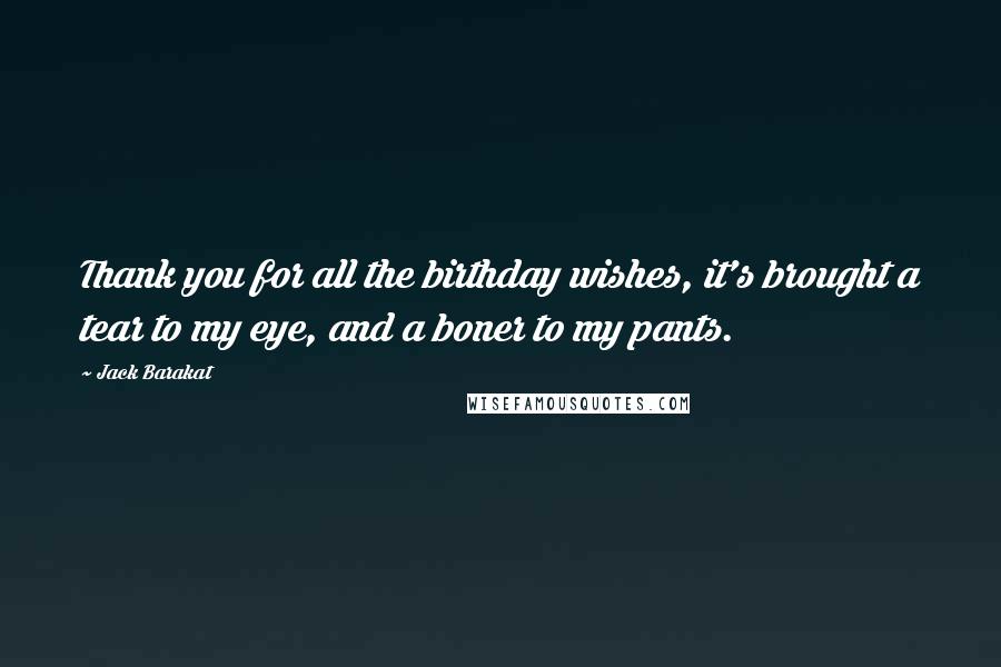 Jack Barakat Quotes: Thank you for all the birthday wishes, it's brought a tear to my eye, and a boner to my pants.