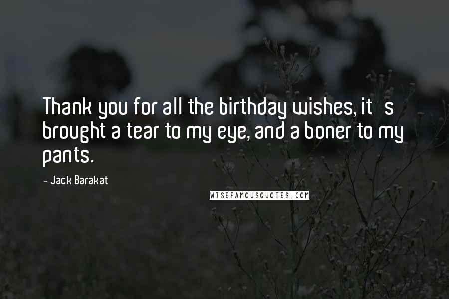 Jack Barakat Quotes: Thank you for all the birthday wishes, it's brought a tear to my eye, and a boner to my pants.