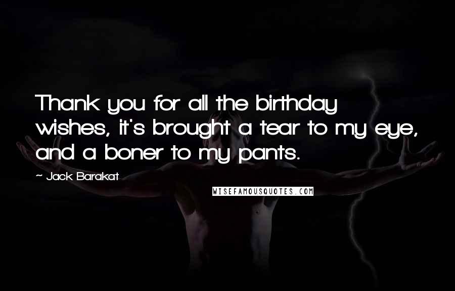 Jack Barakat Quotes: Thank you for all the birthday wishes, it's brought a tear to my eye, and a boner to my pants.