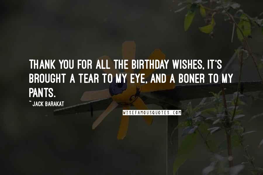 Jack Barakat Quotes: Thank you for all the birthday wishes, it's brought a tear to my eye, and a boner to my pants.