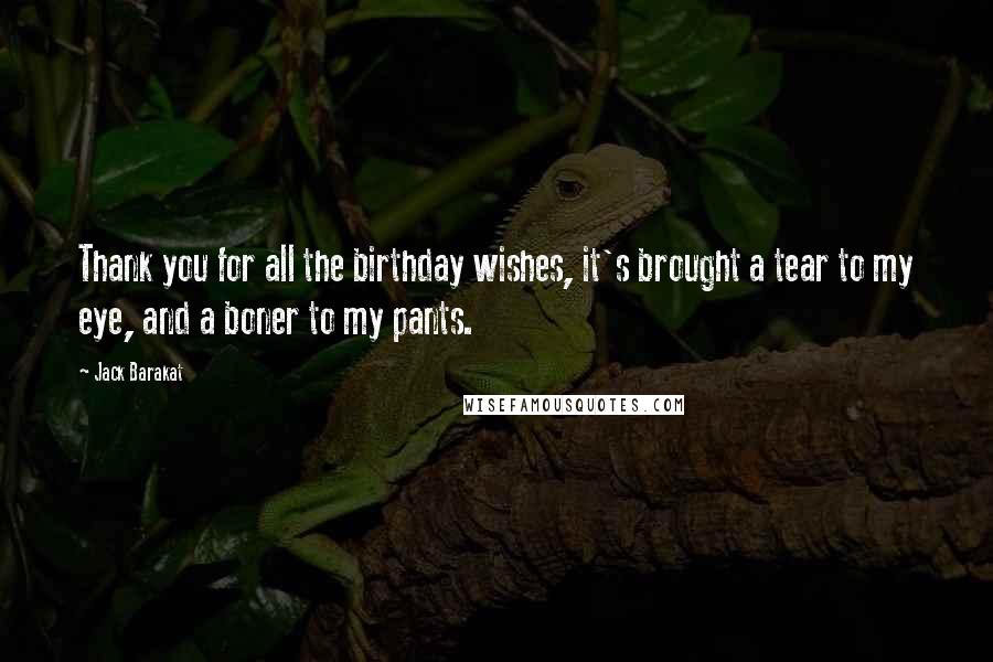 Jack Barakat Quotes: Thank you for all the birthday wishes, it's brought a tear to my eye, and a boner to my pants.