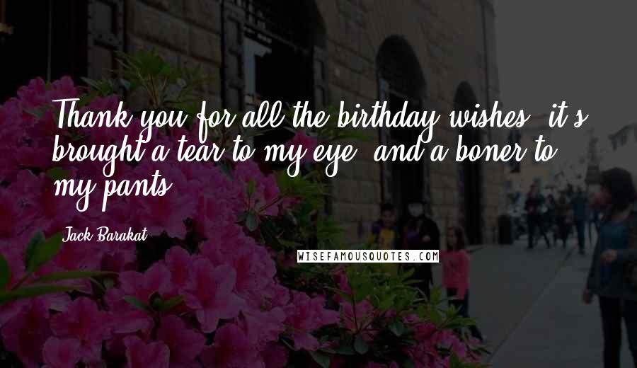 Jack Barakat Quotes: Thank you for all the birthday wishes, it's brought a tear to my eye, and a boner to my pants.