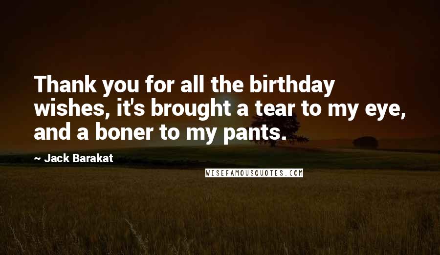 Jack Barakat Quotes: Thank you for all the birthday wishes, it's brought a tear to my eye, and a boner to my pants.