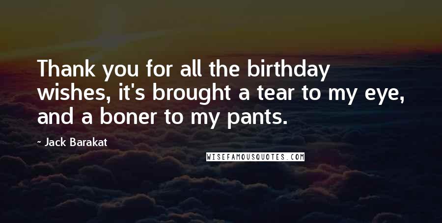 Jack Barakat Quotes: Thank you for all the birthday wishes, it's brought a tear to my eye, and a boner to my pants.