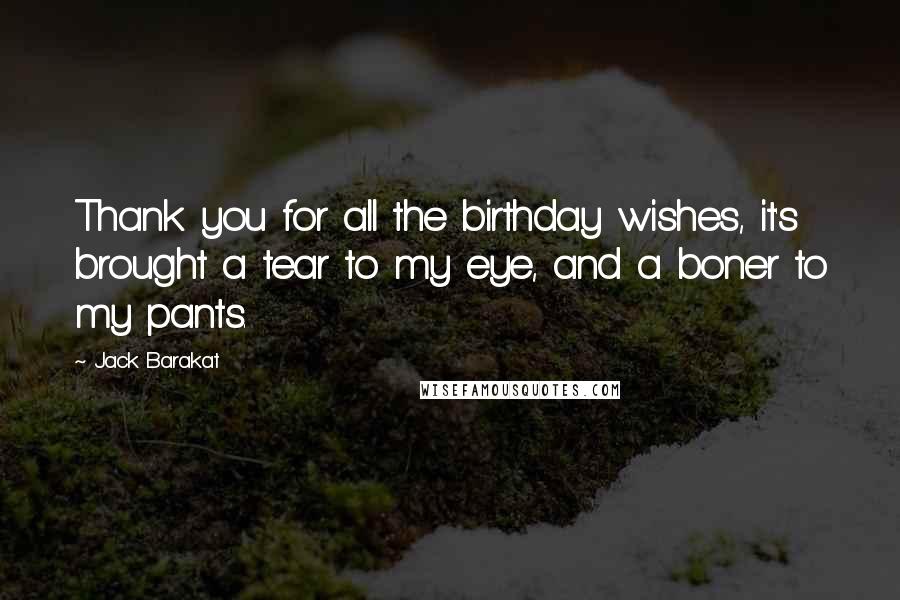 Jack Barakat Quotes: Thank you for all the birthday wishes, it's brought a tear to my eye, and a boner to my pants.