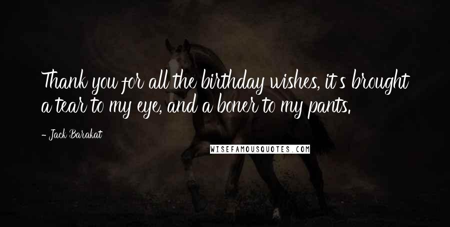 Jack Barakat Quotes: Thank you for all the birthday wishes, it's brought a tear to my eye, and a boner to my pants.
