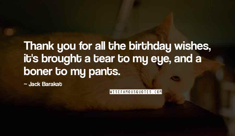 Jack Barakat Quotes: Thank you for all the birthday wishes, it's brought a tear to my eye, and a boner to my pants.
