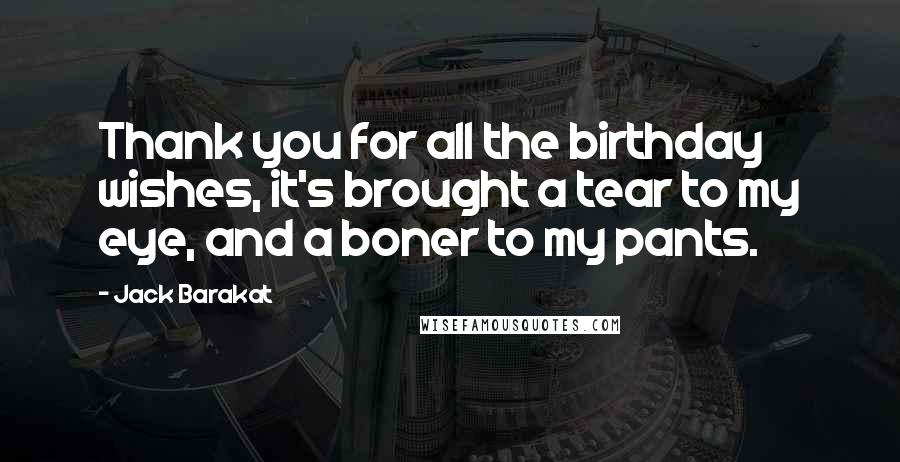Jack Barakat Quotes: Thank you for all the birthday wishes, it's brought a tear to my eye, and a boner to my pants.