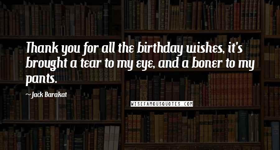 Jack Barakat Quotes: Thank you for all the birthday wishes, it's brought a tear to my eye, and a boner to my pants.