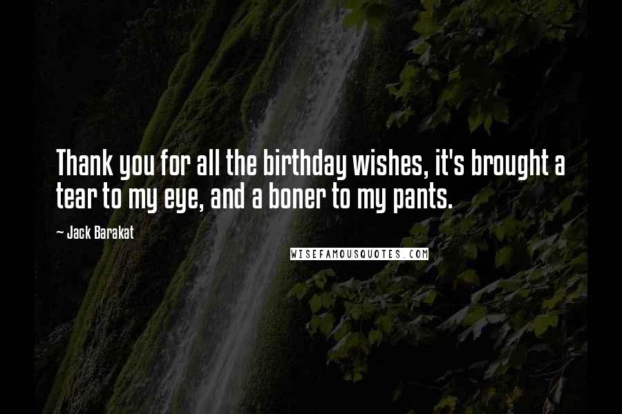 Jack Barakat Quotes: Thank you for all the birthday wishes, it's brought a tear to my eye, and a boner to my pants.