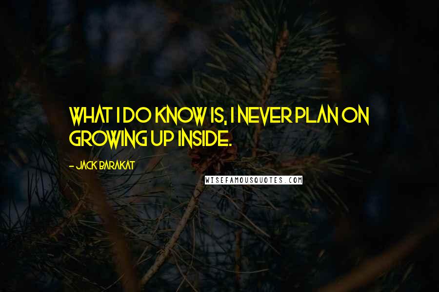 Jack Barakat Quotes: What I do know is, I never plan on growing up inside.