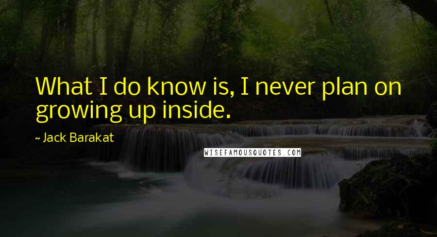 Jack Barakat Quotes: What I do know is, I never plan on growing up inside.