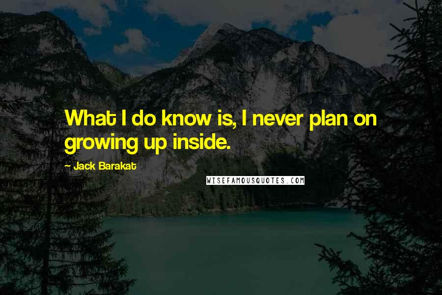 Jack Barakat Quotes: What I do know is, I never plan on growing up inside.