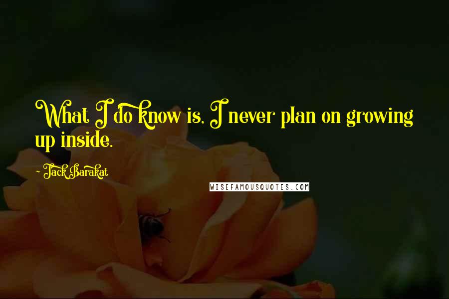 Jack Barakat Quotes: What I do know is, I never plan on growing up inside.