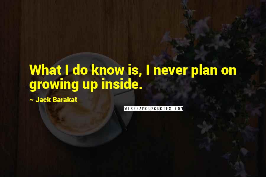 Jack Barakat Quotes: What I do know is, I never plan on growing up inside.