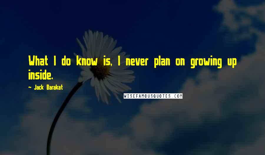 Jack Barakat Quotes: What I do know is, I never plan on growing up inside.