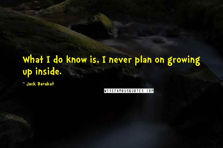 Jack Barakat Quotes: What I do know is, I never plan on growing up inside.