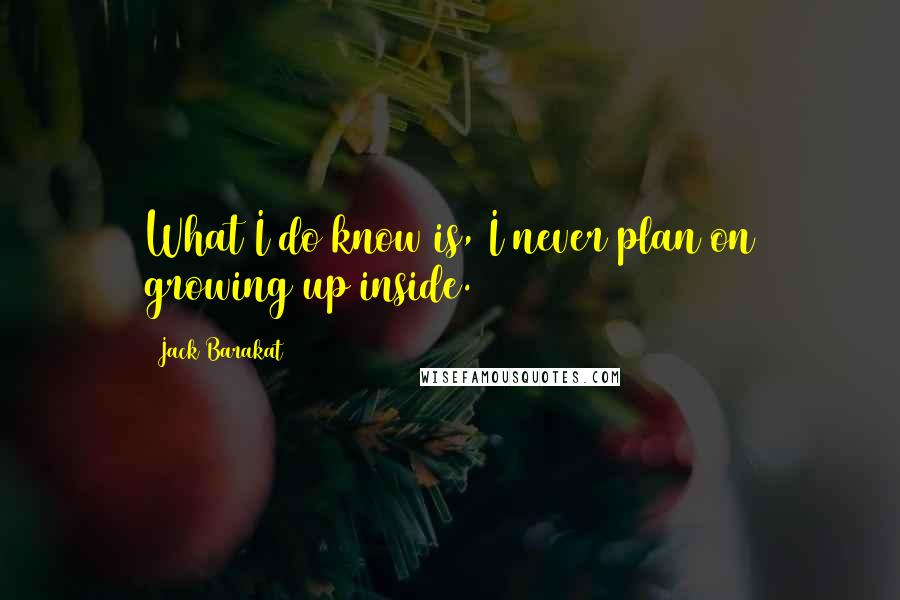 Jack Barakat Quotes: What I do know is, I never plan on growing up inside.